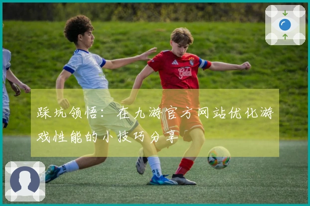 踩坑领悟：在九游官方网站优化游戏性能的小技巧分享