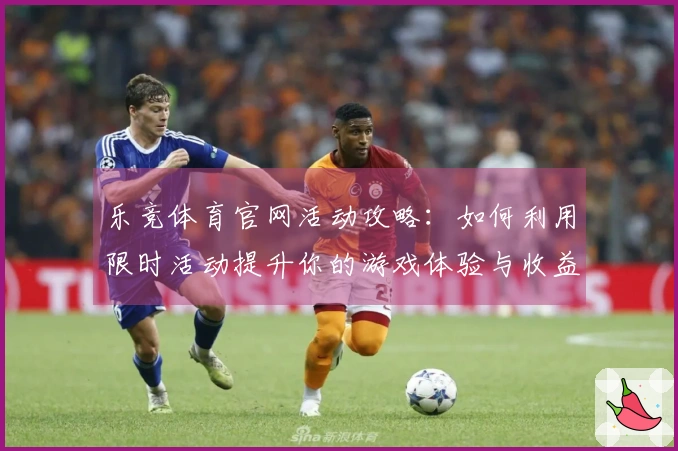 乐竞体育官网活动攻略：如何利用限时活动提升你的游戏体验与收益