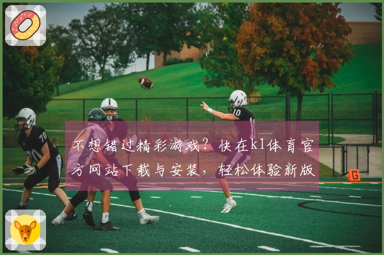 不想错过精彩游戏？快在k1体育官方网站下载与安装，轻松体验新版本玩法！