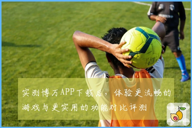 实测博万APP下载后，体验更流畅的游戏与更实用的功能对比评测