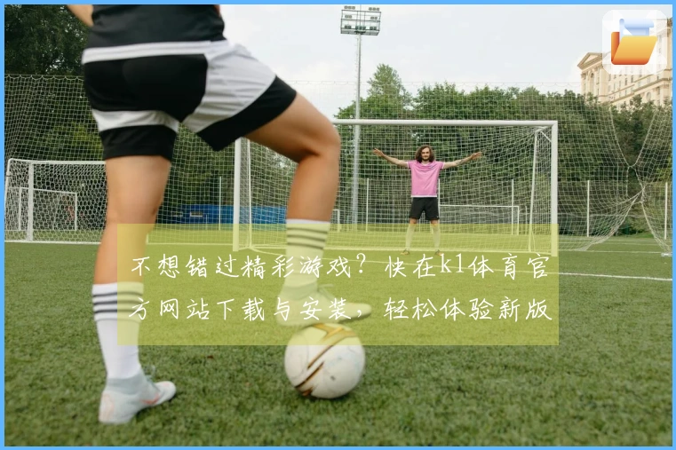 不想错过精彩游戏？快在k1体育官方网站下载与安装，轻松体验新版本玩法！
