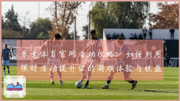 乐竞体育官网活动攻略：如何利用限时活动提升你的游戏体验与收益